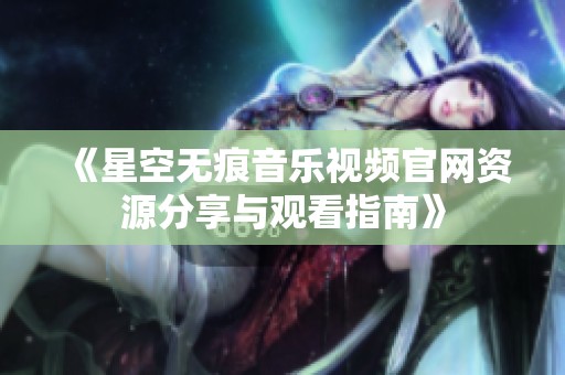 《星空无痕音乐视频官网资源分享与观看指南》