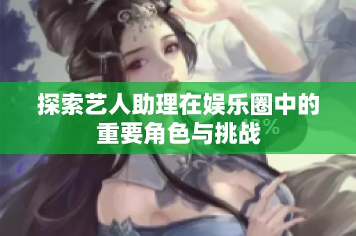 探索艺人助理在娱乐圈中的重要角色与挑战