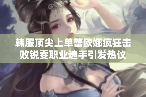 韩服顶尖上单蕾欧娜疯狂击败锐雯职业选手引发热议