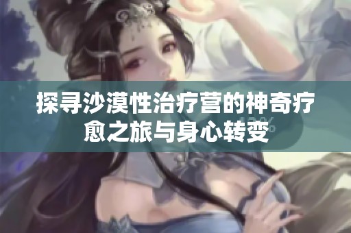 探寻沙漠性治疗营的神奇疗愈之旅与身心转变