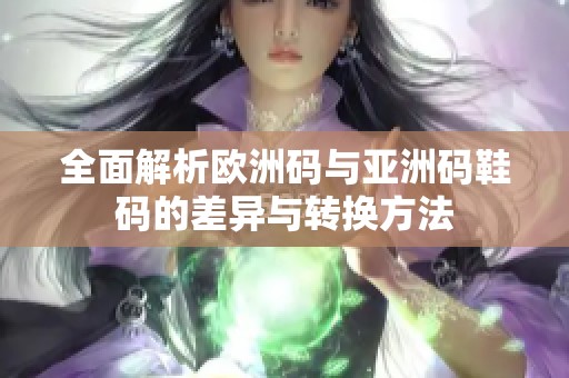 全面解析欧洲码与亚洲码鞋码的差异与转换方法