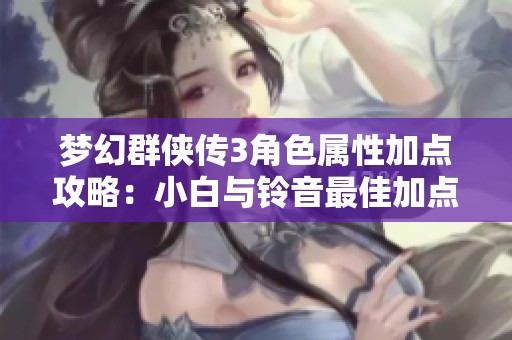 梦幻群侠传3角色属性加点攻略：小白与铃音最佳加点推荐
