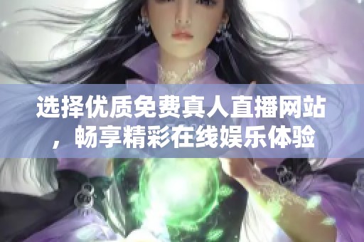 选择优质免费真人直播网站，畅享精彩在线娱乐体验