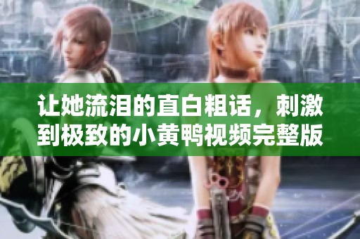 让她流泪的直白粗话，刺激到极致的小黄鸭视频完整版