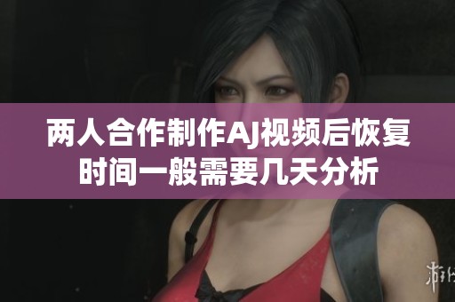 两人合作制作AJ视频后恢复时间一般需要几天分析