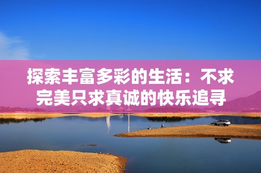 探索丰富多彩的生活：不求完美只求真诚的快乐追寻