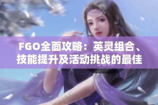 FGO全面攻略：英灵组合、技能提升及活动挑战的最佳策略解析