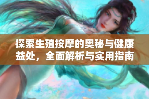 探索生殖按摩的奥秘与健康益处，全面解析与实用指南
