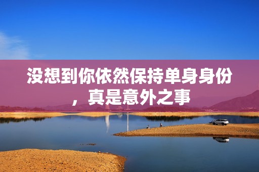 没想到你依然保持单身身份，真是意外之事