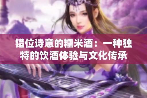 错位诗意的糯米酒：一种独特的饮酒体验与文化传承