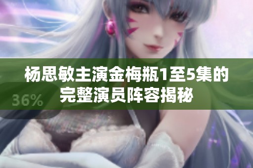 杨思敏主演金梅瓶1至5集的完整演员阵容揭秘