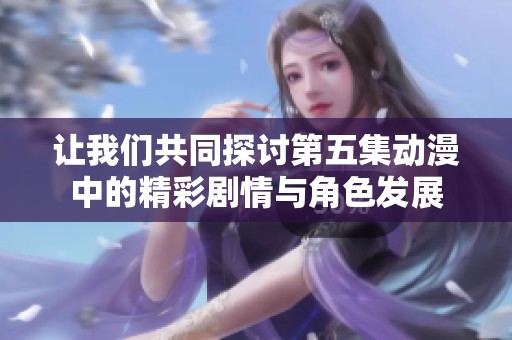 让我们共同探讨第五集动漫中的精彩剧情与角色发展