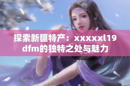 探索新疆特产：xxxxxl19dfm的独特之处与魅力