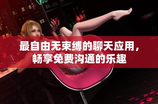 最自由无束缚的聊天应用，畅享免费沟通的乐趣