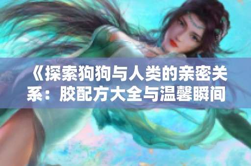 《探索狗狗与人类的亲密关系：胶配方大全与温馨瞬间》