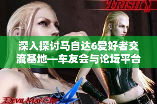 深入探讨马自达6爱好者交流基地—车友会与论坛平台