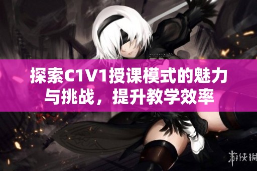 探索C1V1授课模式的魅力与挑战，提升教学效率