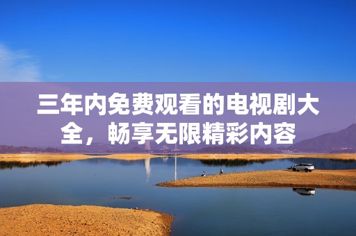 三年内免费观看的电视剧大全，畅享无限精彩内容