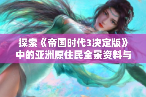 探索《帝国时代3决定版》中的亚洲原住民全景资料与特色解析