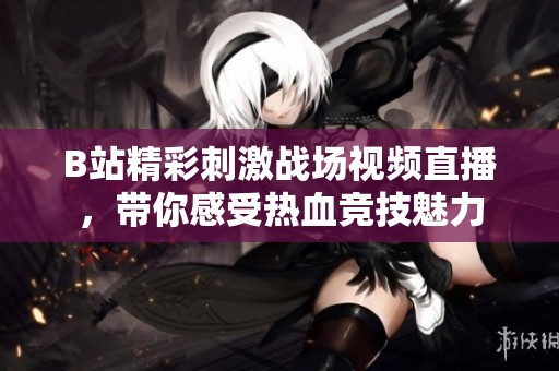 B站精彩刺激战场视频直播，带你感受热血竞技魅力