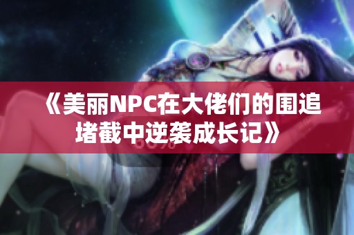 《美丽NPC在大佬们的围追堵截中逆袭成长记》