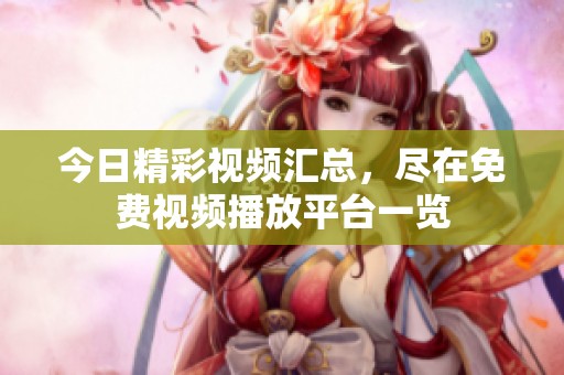 今日精彩视频汇总，尽在免费视频播放平台一览