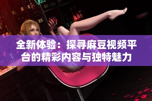 全新体验：探寻麻豆视频平台的精彩内容与独特魅力