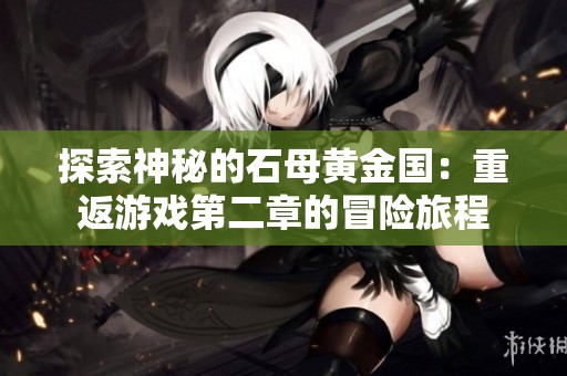 探索神秘的石母黄金国：重返游戏第二章的冒险旅程