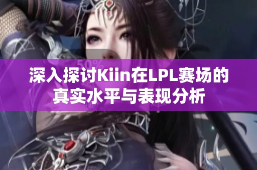 深入探讨Kiin在LPL赛场的真实水平与表现分析