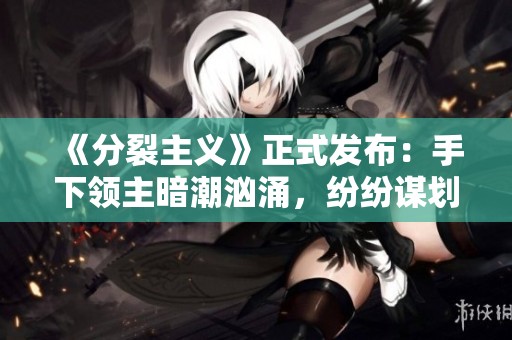 《分裂主义》正式发布：手下领主暗潮汹涌，纷纷谋划反叛之路