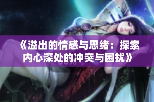 《溢出的情感与思绪：探索内心深处的冲突与困扰》