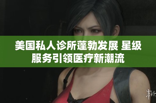 美国私人诊所蓬勃发展 星级服务引领医疗新潮流