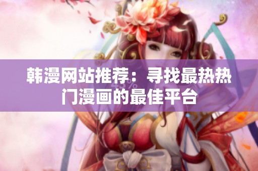 韩漫网站推荐：寻找最热热门漫画的最佳平台