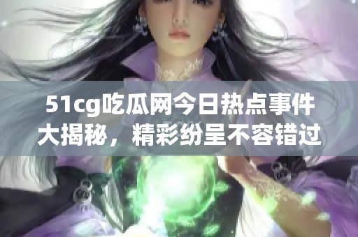 51cg吃瓜网今日热点事件大揭秘，精彩纷呈不容错过