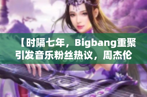 【时隔七年，Bigbang重聚引发音乐粉丝热议，周杰伦也倍感压力】