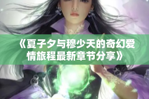 《夏子夕与穆少天的奇幻爱情旅程最新章节分享》