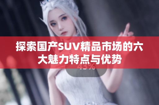 探索国产SUV精品市场的六大魅力特点与优势