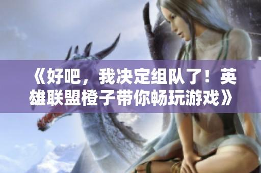 《好吧，我决定组队了！英雄联盟橙子带你畅玩游戏》
