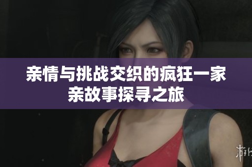 亲情与挑战交织的疯狂一家亲故事探寻之旅
