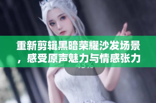 重新剪辑黑暗荣耀沙发场景，感受原声魅力与情感张力
