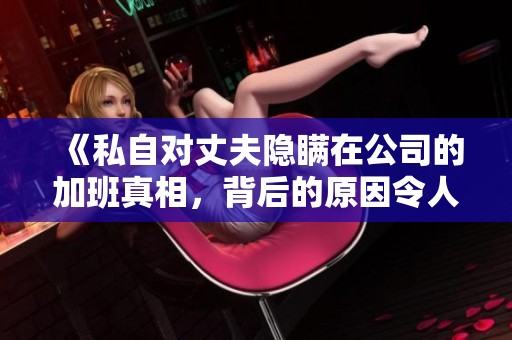 《私自对丈夫隐瞒在公司的加班真相，背后的原因令人深思》