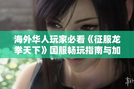 海外华人玩家必看《征服龙拳天下》国服畅玩指南与加速器推荐建议