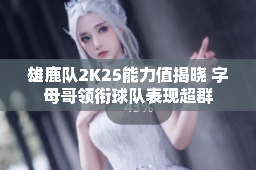 雄鹿队2K25能力值揭晓 字母哥领衔球队表现超群