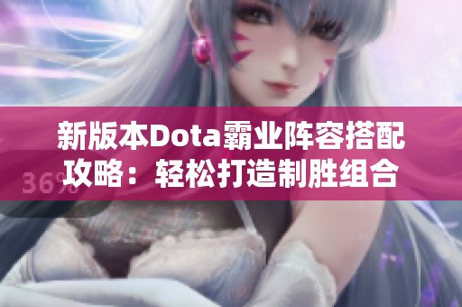 新版本Dota霸业阵容搭配攻略：轻松打造制胜组合
