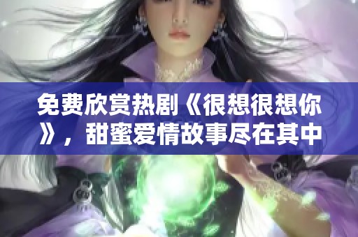免费欣赏热剧《很想很想你》，甜蜜爱情故事尽在其中