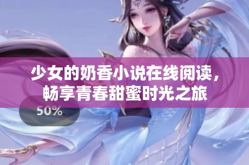 少女的奶香小说在线阅读，畅享青春甜蜜时光之旅