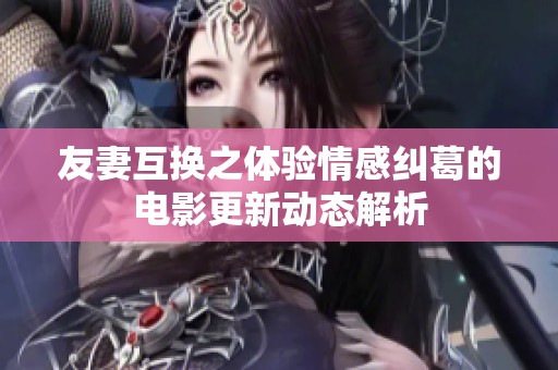 友妻互换之体验情感纠葛的电影更新动态解析