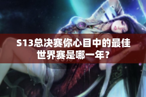 S13总决赛你心目中的最佳世界赛是哪一年？