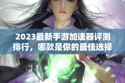 2023最新手游加速器评测排行，哪款是你的最佳选择？