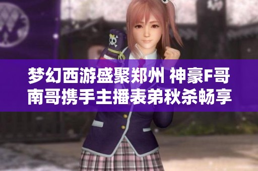 梦幻西游盛聚郑州 神豪F哥南哥携手主播表弟秋杀畅享钓鱼乐趣